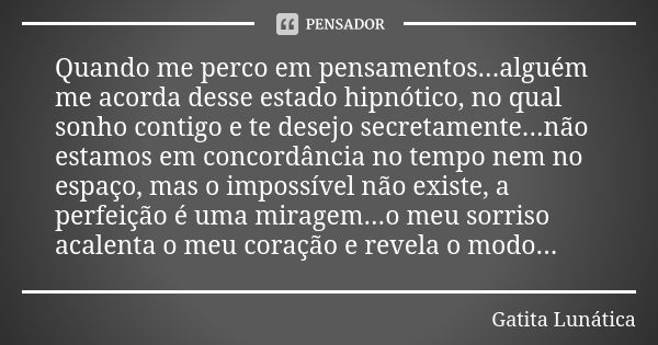 Quando me perco em pensamentos...alguém me acorda desse estado hipnótico, no qual sonho contigo e te desejo secretamente...não estamos em concordância no tempo ... Frase de Gatita Lunática.