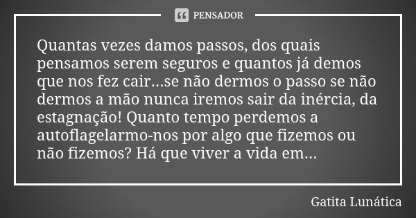 Quantas vezes damos passos, dos quais pensamos serem seguros e quantos já demos que nos fez cair...se não dermos o passo se não dermos a mão nunca iremos sair d... Frase de Gatita Lunática.