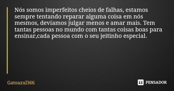 Nós somos imperfeitos cheios de falhas, estamos sempre tentando reparar alguma coisa em nós mesmos, devíamos julgar menos e amar mais. Tem tantas pessoas no mun... Frase de Gatoazul366.