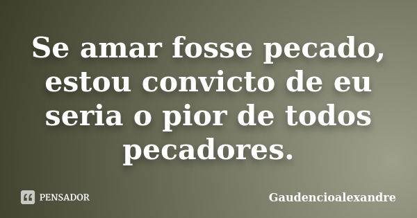 Se amar fosse pecado, estou convicto de eu seria o pior de todos pecadores.... Frase de Gaudencioalexandre.