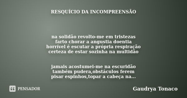 RESQUÍCIO DA INCOMPREENSÃO na solidão revolto-me em tristezas farto chorar a angustia doentia horrível é escutar a própria respiração certeza de estar sozinha n... Frase de Gaudrya Tonaco.