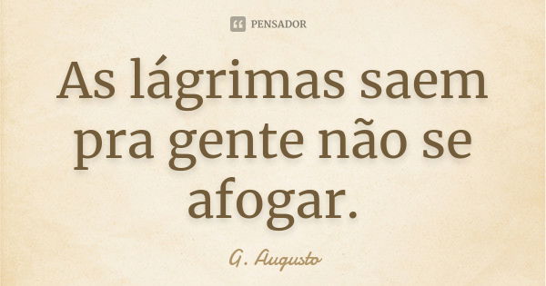 As lágrimas saem pra gente não se afogar.... Frase de G. Augusto.