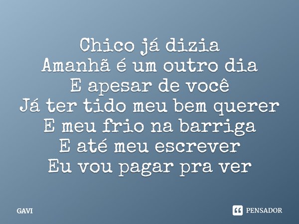 ⁠Chico já dizia
Amanhã é um outro dia
E apesar de você
Já ter tido meu bem querer
E meu frio na barriga
E até meu escrever
Eu vou pagar pra ver... Frase de GAVI.