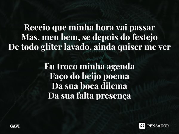 ⁠Receio que minha hora vai passar
Mas, meu bem, se depois do festejo
De todo glíter lavado, ainda quiser me ver
Eu troco minha agenda
Faço do beijo poema
Da sua... Frase de GAVI.