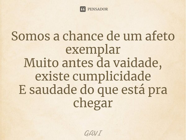 ⁠Somos a chance de um afeto exemplar
Muito antes da vaidade, existe cumplicidade
E saudade do que está pra chegar... Frase de GAVI.