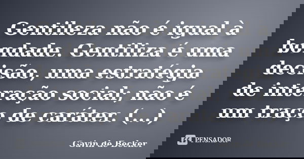 Gentileza não é igual à bondade. Gentiliza é uma decisão, uma estratégia de interação social; não é um traço de caráter. (...)... Frase de Gavin de Becker.
