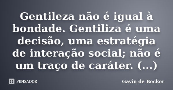 Gentileza não é igual à bondade. Gentiliza é uma decisão, uma estratégia de interação social; não é um traço de caráter. (...)... Frase de Gavin de Becker.