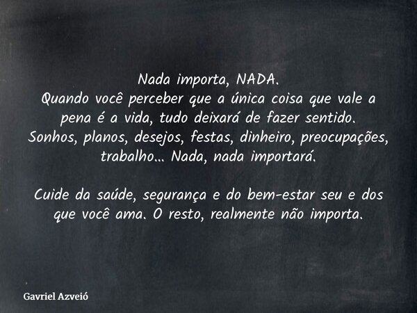 Nada importa, NADA. Quando você perceber que a única coisa que vale a pena é a vida, tudo deixará de fazer sentido. Sonhos, planos, desejos, festas, dinheiro, p... Frase de Gavriel Azveió.