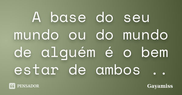 A base do seu mundo ou do mundo de alguém é o bem estar de ambos ..... Frase de Gayamiss.