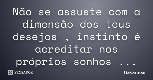 Não se assuste com a dimensão dos teus desejos , instinto é acreditar nos próprios sonhos ...... Frase de Gayamiss.