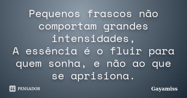 Pequenos frascos não comportam grandes intensidades, A essência é o fluir para quem sonha, e não ao que se aprisiona.... Frase de Gayamiss.