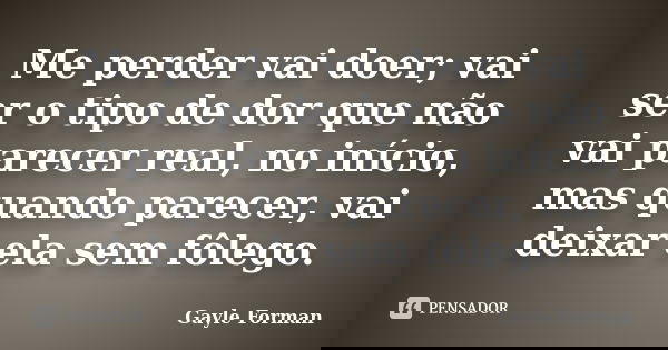 Me perder vai doer; vai ser o tipo de dor que não vai parecer real, no início, mas quando parecer, vai deixar ela sem fôlego.... Frase de Gayle Forman.