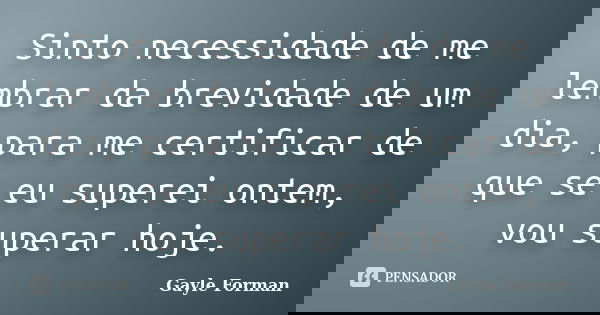 Sinto necessidade de me lembrar da brevidade de um dia, para me certificar de que se eu superei ontem, vou superar hoje.... Frase de Gayle Forman.
