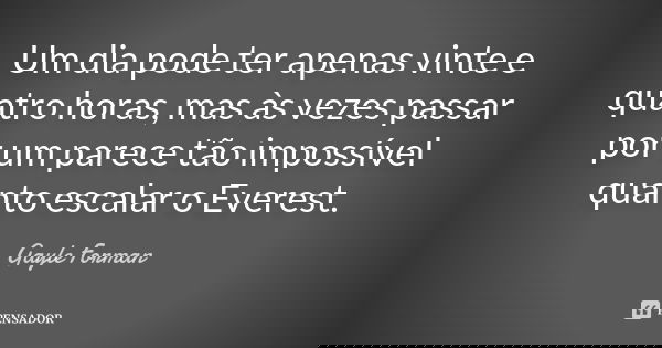 Um dia pode ter apenas vinte e quatro horas, mas às vezes passar por um parece tão impossível quanto escalar o Everest.... Frase de Gayle Forman.