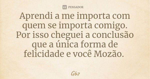 Aprendi a me importa com quem se importa comigo.
Por isso cheguei a conclusão que a única forma de felicidade e você Mozão.... Frase de Gb7.