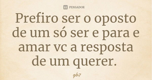 Prefiro ser o oposto de um só ser e para e amar vc a resposta de um querer.... Frase de gb7.