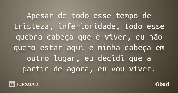 Apesar de todo esse tempo de tristeza, inferioridade, todo esse quebra cabeça que é viver, eu não quero estar aqui e minha cabeça em outro lugar, eu decidi que ... Frase de Gbad.