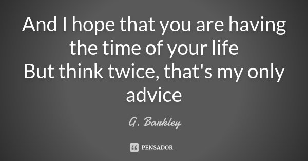 And I hope that you are having the time of your life But think twice, that's my only advice... Frase de G. Barkley.