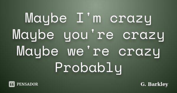 Maybe I'm crazy Maybe you're crazy Maybe we're crazy Probably... Frase de G. Barkley.