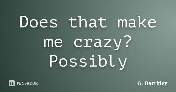 Does that make me crazy? Possibly... Frase de G. Barrkley.