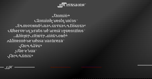 Domine Caminhe pelos picos Se movendo nas curvas e fissuras Observe os grãos de areia repentinos Almeje, cheire, sinta sede Alimente-se dessa natureza Que é lav... Frase de GB.