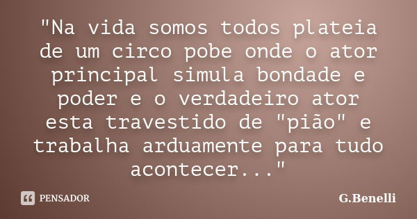 "Na vida somos todos plateia de um circo pobe onde o ator principal simula bondade e poder e o verdadeiro ator esta travestido de "pião" e trabal... Frase de G.Benelli.