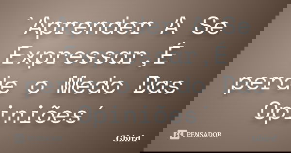 `Aprender A Se Expressar,É perde o Medo Das Opiniões´... Frase de Gbird.