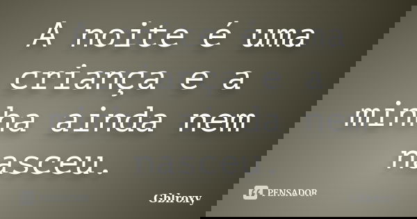 A noite é uma criança e a minha ainda nem nasceu.... Frase de Gblroxy.