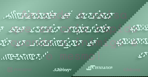 Amizade é coisa que se cria rápido quando o inimigo é o mesmo!... Frase de Gblroxy.