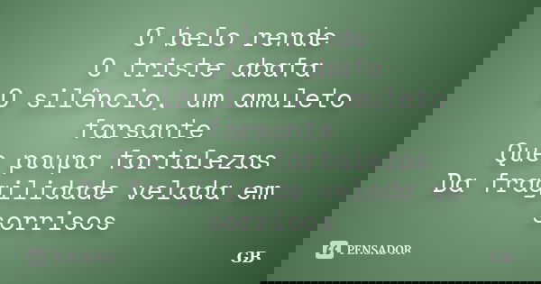 O belo rende O triste abafa O silêncio, um amuleto farsante Que poupa fortalezas Da fragilidade velada em sorrisos... Frase de GB.