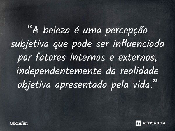 ⁠“A beleza é uma percepção subjetiva que pode ser influenciada por fatores internos e externos, independentemente da realidade objetiva apresentada pela vida.”... Frase de GBomfim.