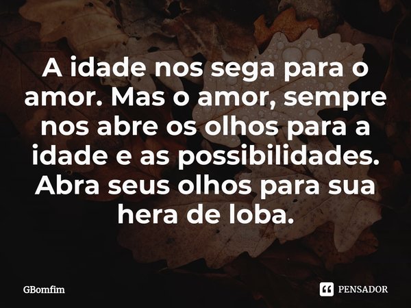⁠A idade nos sega para o amor. Mas o amor, sempre nos abre os olhos para a idade e as possibilidades.
Abra seus olhos para sua hera de loba.... Frase de GBomfim.