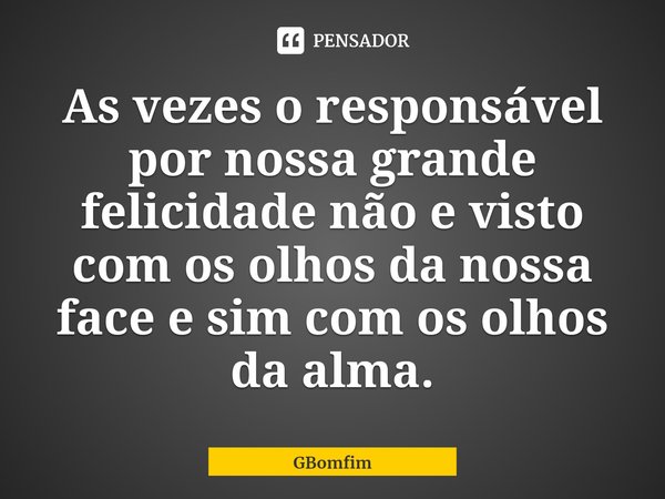 ⁠As vezes o responsável por nossa grande felicidade não e visto com os olhos da nossa face e sim com os olhos da alma.... Frase de GBomfim.
