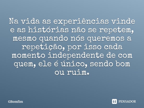 ⁠
Na vida as experiências vinde e as histórias não se repetem, mesmo quando nós queremos a repetição, por isso cada momento independente de com quem, ele é únic... Frase de GBomfim.