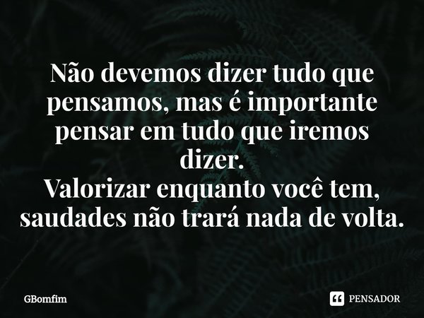 ⁠Não devemos dizer tudo que pensamos, mas é importante pensar em tudo que iremos dizer.
Valorizar enquanto você tem, saudades não trará nada de volta.... Frase de GBomfim.