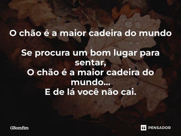 ⁠O chão é a maior cadeira do mundo Se procura um bom lugar para sentar, O chão é a maior cadeira do mundo... E de lá você não cai.... Frase de GBomfim.