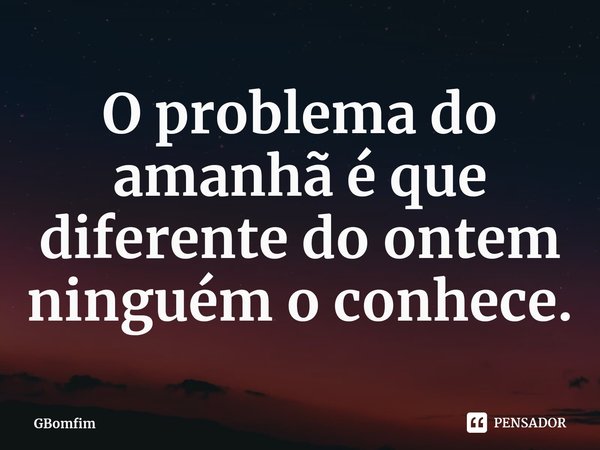 ⁠O problema do amanhã é que diferente do ontem ninguém o conhece.... Frase de GBomfim.