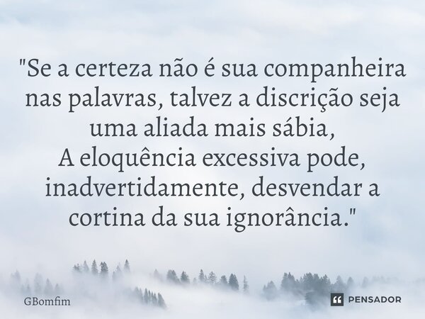 ⁠"Se a certeza não é sua companheira nas palavras, talvez a discrição seja uma aliada mais sábia, A eloquência excessiva pode, inadvertidamente, desvendar ... Frase de GBomfim.