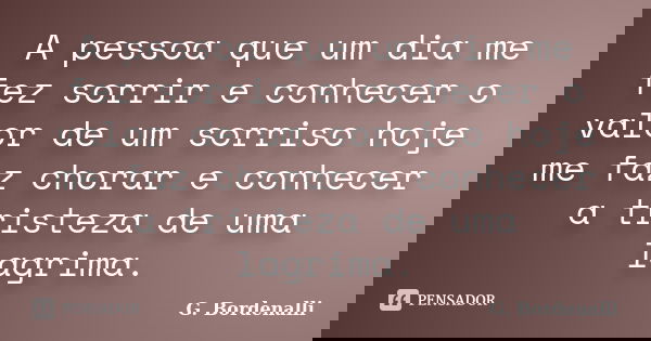 A pessoa que um dia me fez sorrir e conhecer o valor de um sorriso hoje me faz chorar e conhecer a tristeza de uma lagrima.... Frase de G. Bordenalli.