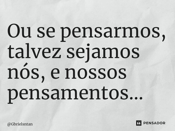 ⁠Ou se pensarmos, talvez sejamos nós, e nossos pensamentos…... Frase de Gbrielsntan.
