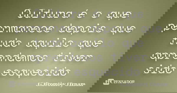 Cultura é o que permanece depois que tudo aquilo que aprendemos tiver sido esquecido... Frase de G.Bromley Oxnam.