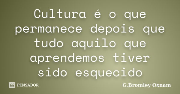 Cultura é o que permanece depois que tudo aquilo que aprendemos tiver sido esquecido... Frase de G.Bromley Oxnam.