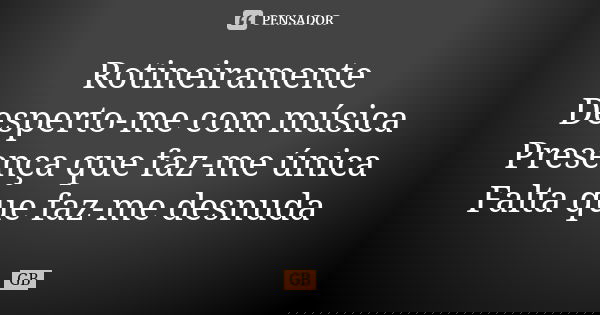 Rotineiramente Desperto-me com música Presença que faz-me única Falta que faz-me desnuda... Frase de GB.