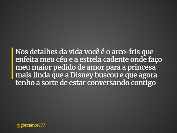 Nos detalhes da vida você é o arco-íris que enfeita meu céu e a estrela cadente onde faço meu maior pedido de amor para a princesa mais linda que a Disney busco... Frase de gbr.ramos777.