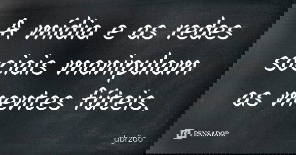 A mídia e as redes sociais manipulam as mentes fúteis.... Frase de gbrzão.