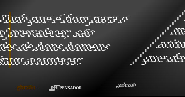 Tudo que é bom para o mal prevalecer, são atitudes de bons homens que deixam acontecer.... Frase de gbrzão.