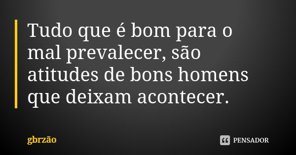 Tudo que é bom para o mal prevalecer, são atitudes de bons homens que deixam acontecer.... Frase de gbrzão.