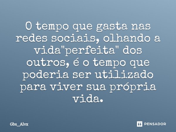 O tempo que gasta nas redes sociais, olhando a vida "perfeita" dos outros, é o tempo que poderia ser utilizado para viver sua própria vida.⁠... Frase de Gbs_Alvx.