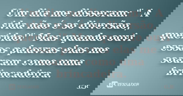 Um dia me disseram: " A vida não é só diversão, querido!" Mas quando ouvi essas palavras elas me soaram como uma brincadeira.... Frase de G.b.