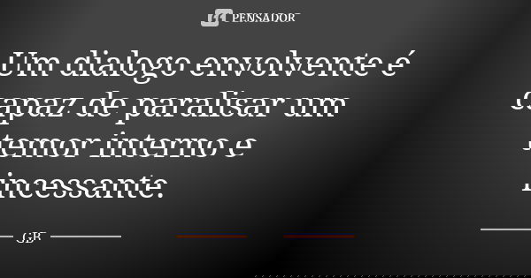 Um dialogo envolvente é capaz de paralisar um temor interno e incessante.... Frase de GB.